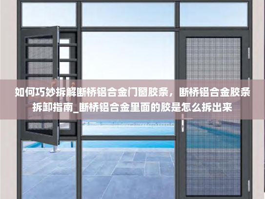 如何巧妙拆解断桥铝合金门窗胶条，断桥铝合金胶条拆卸指南_断桥铝合金里面的胶是怎么拆出来