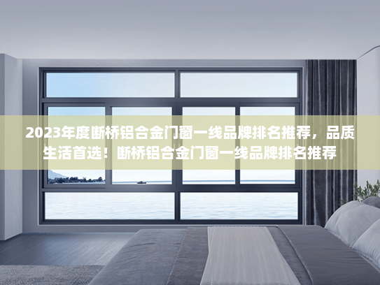 2023年度断桥铝合金门窗一线品牌排名推荐，品质生活首选！断桥铝合金门窗一线品牌排名推荐