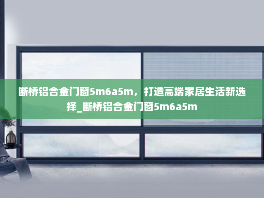 断桥铝合金门窗5m6a5m，打造高端家居生活新选择_断桥铝合金门窗5m6a5m