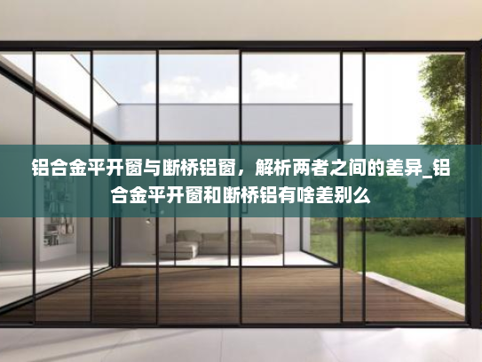铝合金平开窗与断桥铝窗，解析两者之间的差异_铝合金平开窗和断桥铝有啥差别么