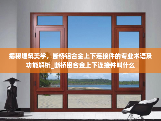 揭秘建筑美学，断桥铝合金上下连接件的专业术语及功能解析_断桥铝合金上下连接件叫什么