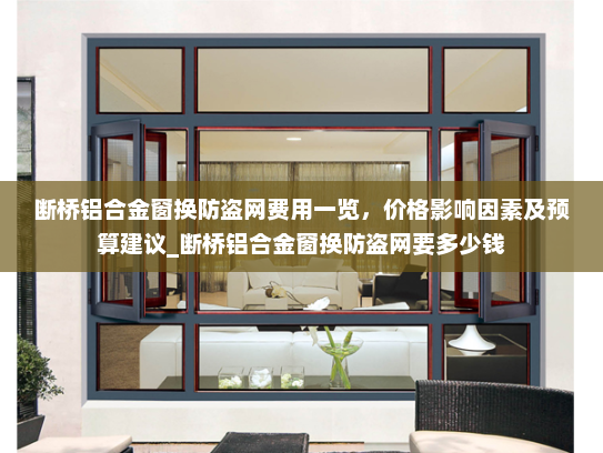 断桥铝合金窗换防盗网费用一览，价格影响因素及预算建议_断桥铝合金窗换防盗网要多少钱