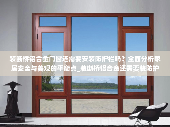 装断桥铝合金门窗还需要安装防护栏吗？全面分析家居安全与美观的平衡点_装断桥铝合金还需要装防护栏吗