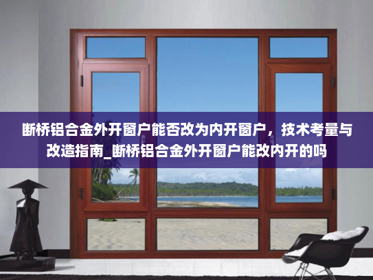 断桥铝合金外开窗户能否改为内开窗户，技术考量与改造指南_断桥铝合金外开窗户能改内开的吗
