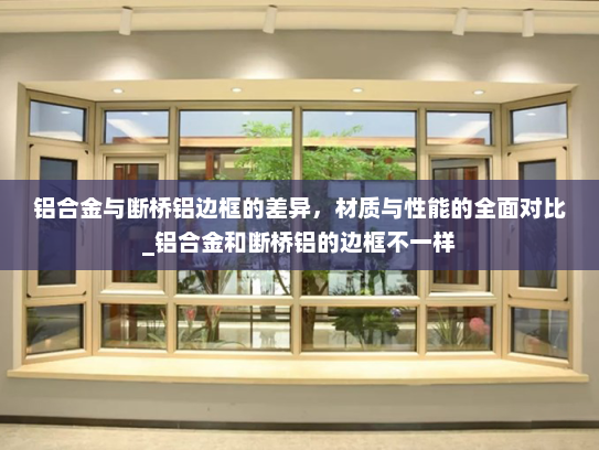 铝合金与断桥铝边框的差异，材质与性能的全面对比_铝合金和断桥铝的边框不一样
