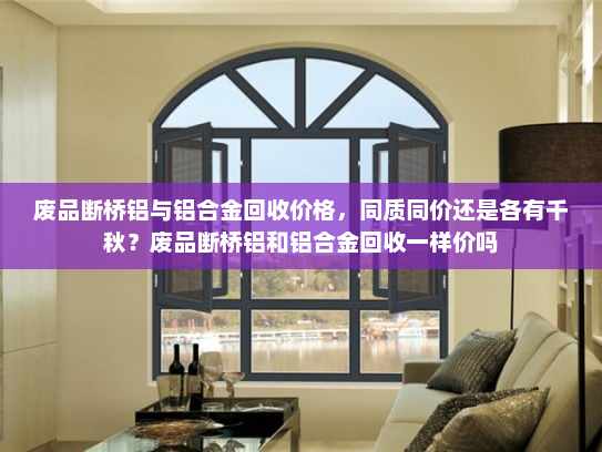 废品断桥铝与铝合金回收价格，同质同价还是各有千秋？废品断桥铝和铝合金回收一样价吗