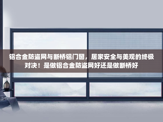 铝合金防盗网与断桥铝门窗，居家安全与美观的终极对决！是做铝合金防盗网好还是做断桥好