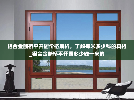 铝合金断桥平开窗价格解析，了解每米多少钱的真相_铝合金断桥平开窗多少钱一米的