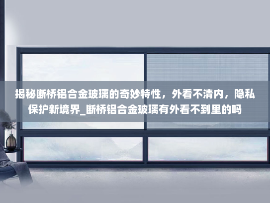 揭秘断桥铝合金玻璃的奇妙特性，外看不清内，隐私保护新境界_断桥铝合金玻璃有外看不到里的吗