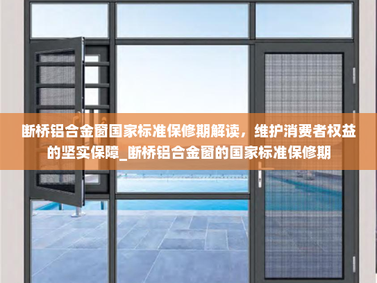 断桥铝合金窗国家标准保修期解读，维护消费者权益的坚实保障_断桥铝合金窗的国家标准保修期