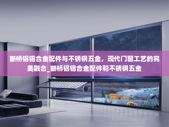 断桥铝铝合金配件与不锈钢五金，现代门窗工艺的完美融合_断桥铝铝合金配件和不锈钢五金