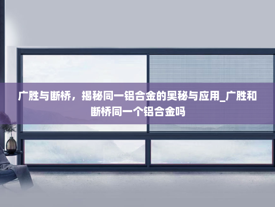 广胜与断桥，揭秘同一铝合金的奥秘与应用_广胜和断桥同一个铝合金吗