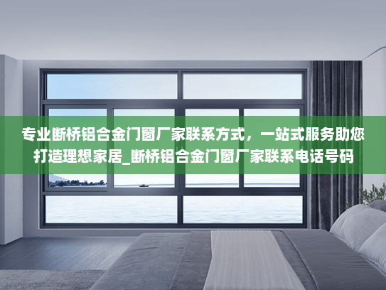 专业断桥铝合金门窗厂家联系方式，一站式服务助您打造理想家居_断桥铝合金门窗厂家联系电话号码