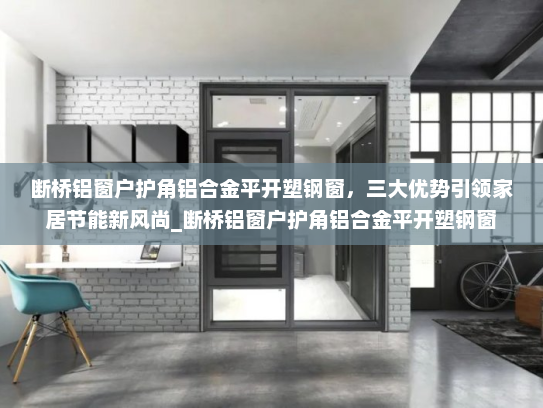 断桥铝窗户护角铝合金平开塑钢窗，三大优势引领家居节能新风尚_断桥铝窗户护角铝合金平开塑钢窗