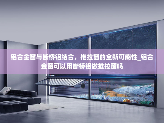 铝合金窗与断桥铝结合，推拉窗的全新可能性_铝合金窗可以用断桥铝做推拉窗吗