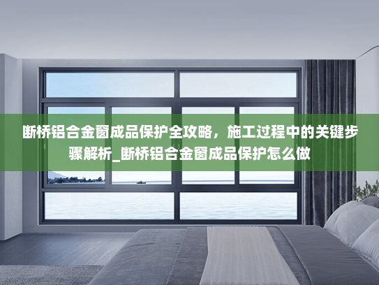 断桥铝合金窗成品保护全攻略，施工过程中的关键步骤解析_断桥铝合金窗成品保护怎么做