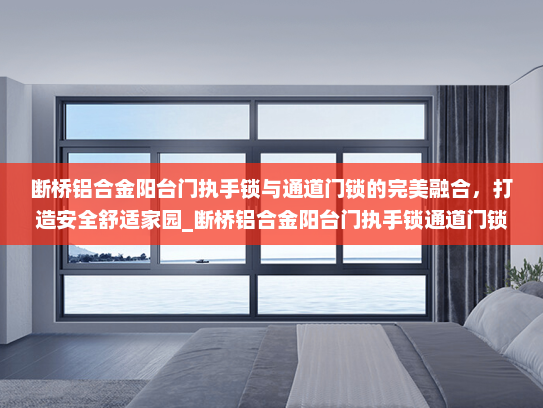 断桥铝合金阳台门执手锁与通道门锁的完美融合，打造安全舒适家园_断桥铝合金阳台门执手锁通道门锁