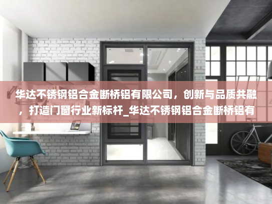 华达不锈钢铝合金断桥铝有限公司，创新与品质共融，打造门窗行业新标杆_华达不锈钢铝合金断桥铝有限公司