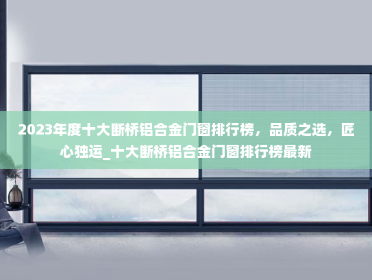2023年度十大断桥铝合金门窗排行榜，品质之选，匠心独运_十大断桥铝合金门窗排行榜最新