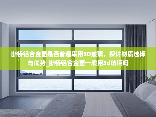 断桥铝合金窗是否普遍采用3D玻璃，探讨材质选择与优势_断桥铝合金窗一般用3d玻璃吗