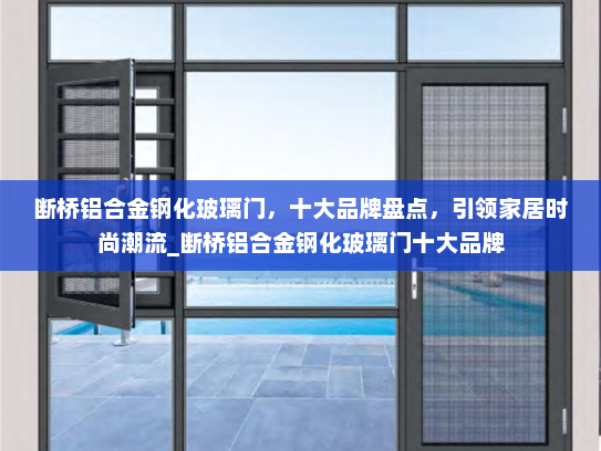 断桥铝合金钢化玻璃门，十大品牌盘点，引领家居时尚潮流_断桥铝合金钢化玻璃门十大品牌