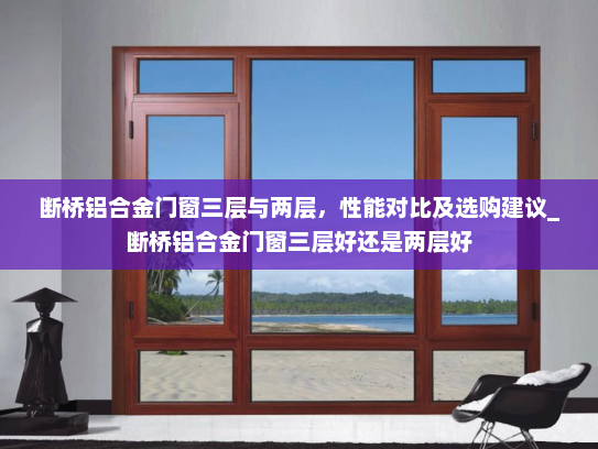 断桥铝合金门窗三层与两层，性能对比及选购建议_断桥铝合金门窗三层好还是两层好
