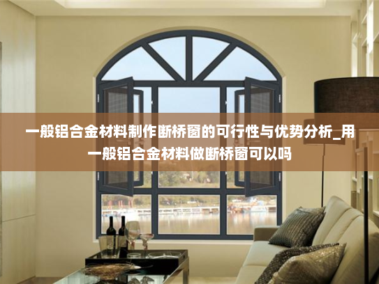 一般铝合金材料制作断桥窗的可行性与优势分析_用一般铝合金材料做断桥窗可以吗