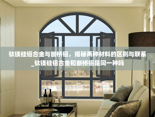 钛镁硅铝合金与断桥铝，揭秘两种材料的区别与联系_钛镁硅铝合金和断桥铝是同一种吗