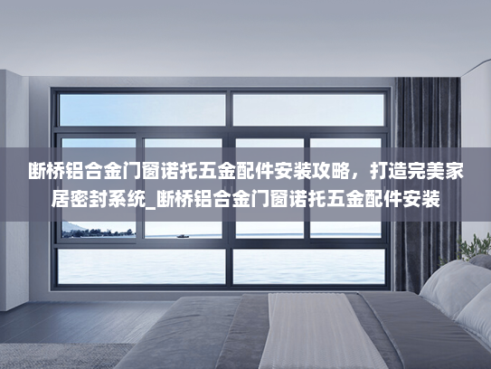 断桥铝合金门窗诺托五金配件安装攻略，打造完美家居密封系统_断桥铝合金门窗诺托五金配件安装