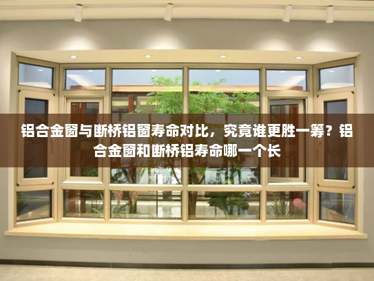 铝合金窗与断桥铝窗寿命对比，究竟谁更胜一筹？铝合金窗和断桥铝寿命哪一个长