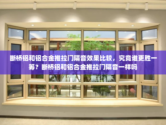 断桥铝和铝合金推拉门隔音效果比较，究竟谁更胜一筹？断桥铝和铝合金推拉门隔音一样吗