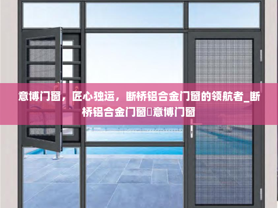 意博门窗，匠心独运，断桥铝合金门窗的领航者_断桥铝合金门窗乚意博门窗