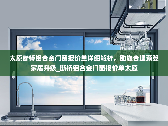 太原断桥铝合金门窗报价单详细解析，助您合理预算家居升级_断桥铝合金门窗报价单太原