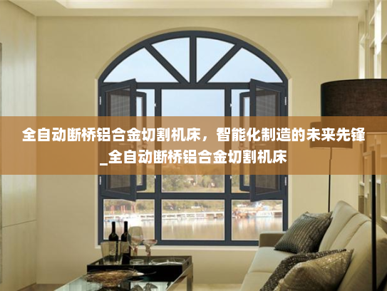 全自动断桥铝合金切割机床，智能化制造的未来先锋_全自动断桥铝合金切割机床