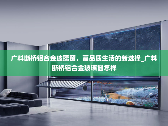 广料断桥铝合金玻璃窗，高品质生活的新选择_广料断桥铝合金玻璃窗怎样