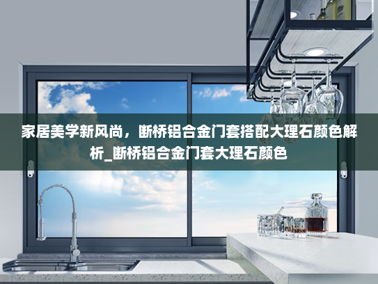 家居美学新风尚，断桥铝合金门套搭配大理石颜色解析_断桥铝合金门套大理石颜色