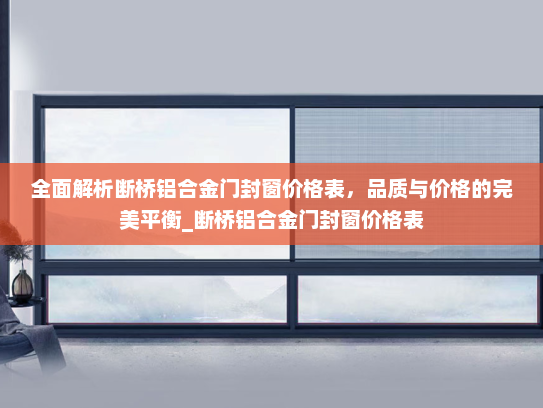 全面解析断桥铝合金门封窗价格表，品质与价格的完美平衡_断桥铝合金门封窗价格表
