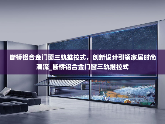 断桥铝合金门窗三轨推拉式，创新设计引领家居时尚潮流_断桥铝合金门窗三轨推拉式