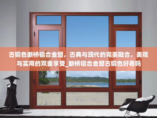 古铜色断桥铝合金窗，古典与现代的完美融合，美观与实用的双重享受_断桥铝合金窗古铜色好看吗