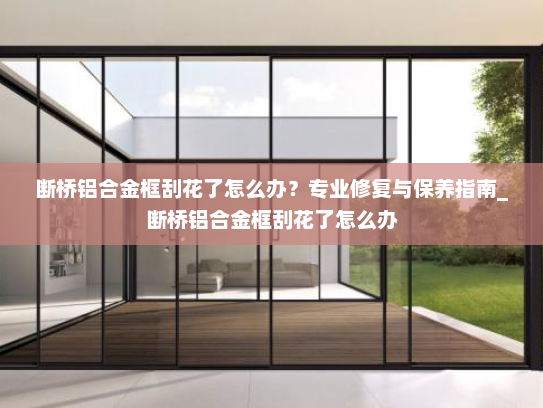 断桥铝合金框刮花了怎么办？专业修复与保养指南_断桥铝合金框刮花了怎么办