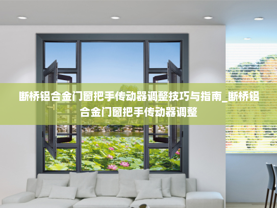 断桥铝合金门窗把手传动器调整技巧与指南_断桥铝合金门窗把手传动器调整