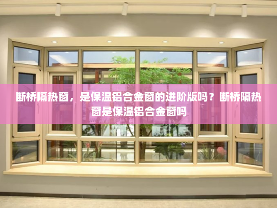 断桥隔热窗，是保温铝合金窗的进阶版吗？断桥隔热窗是保温铝合金窗吗