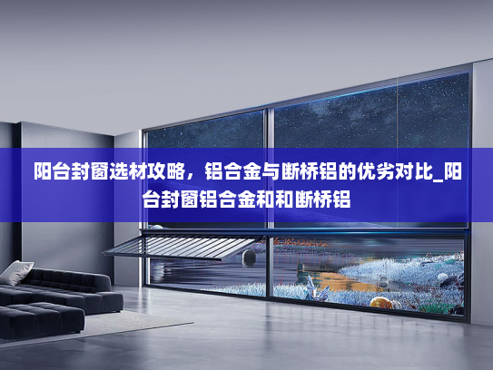 阳台封窗选材攻略，铝合金与断桥铝的优劣对比_阳台封窗铝合金和和断桥铝