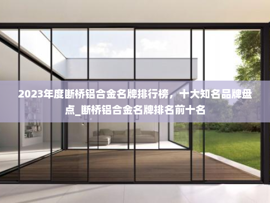 2023年度断桥铝合金名牌排行榜，十大知名品牌盘点_断桥铝合金名牌排名前十名