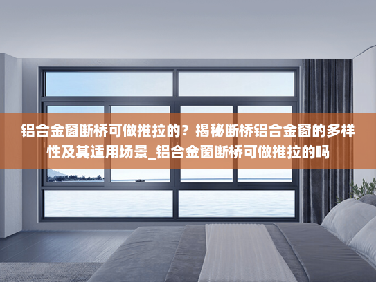 铝合金窗断桥可做推拉的？揭秘断桥铝合金窗的多样性及其适用场景_铝合金窗断桥可做推拉的吗