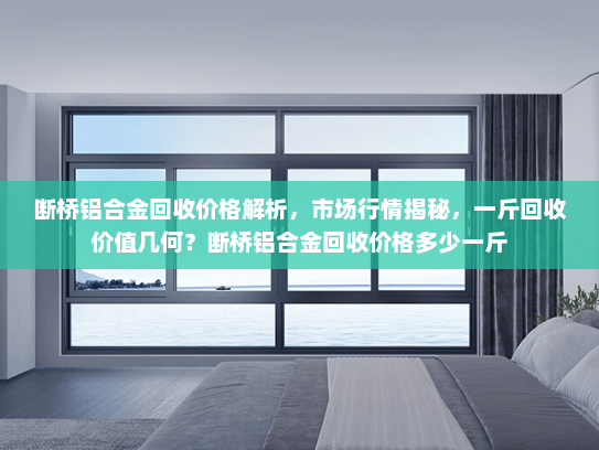 断桥铝合金回收价格解析，市场行情揭秘，一斤回收价值几何？断桥铝合金回收价格多少一斤
