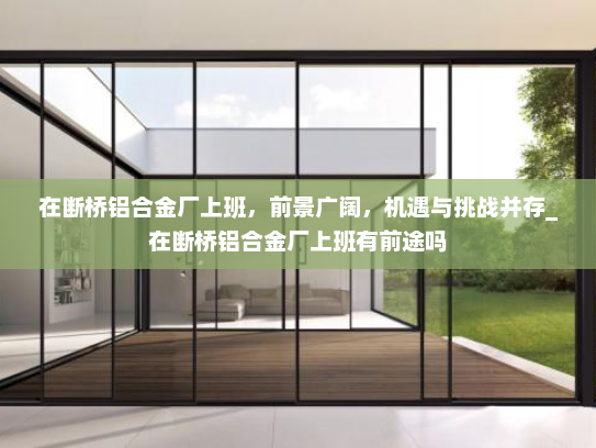 在断桥铝合金厂上班，前景广阔，机遇与挑战并存_在断桥铝合金厂上班有前途吗