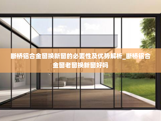 断桥铝合金窗换新窗的必要性及优势解析_断桥铝合金窗老窗换新窗好吗