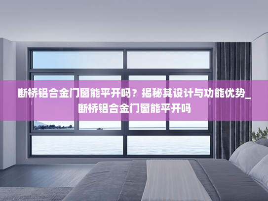 断桥铝合金门窗能平开吗？揭秘其设计与功能优势_断桥铝合金门窗能平开吗