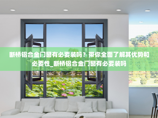 断桥铝合金门窗有必要装吗？带你全面了解其优势和必要性_断桥铝合金门窗有必要装吗